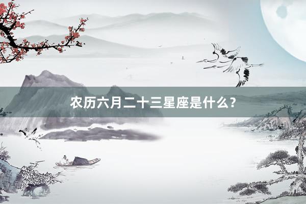 农历六月二十三星座是什么？