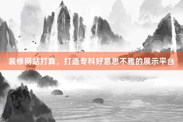 装修网站打算，打造专科好意思不雅的展示平台