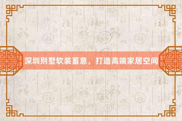 深圳别墅软装蓄意，打造高端家居空间