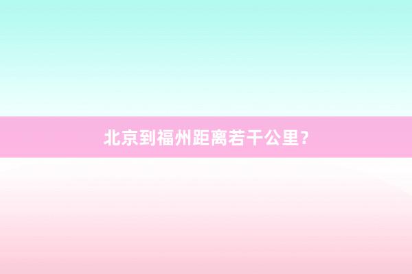 北京到福州距离若干公里？
