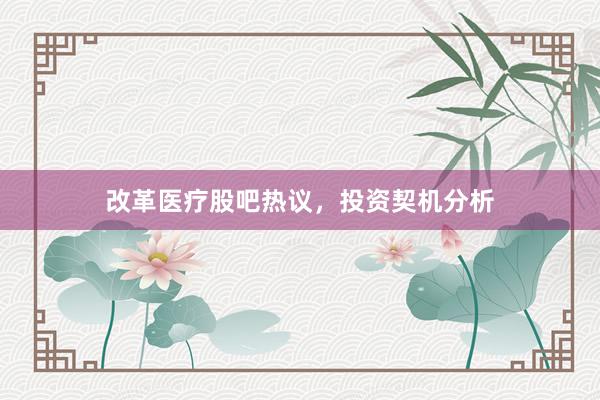 改革医疗股吧热议，投资契机分析