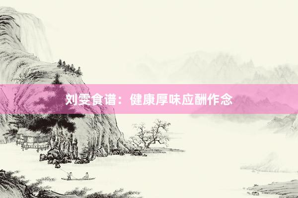 刘雯食谱：健康厚味应酬作念
