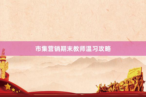 市集营销期末教师温习攻略